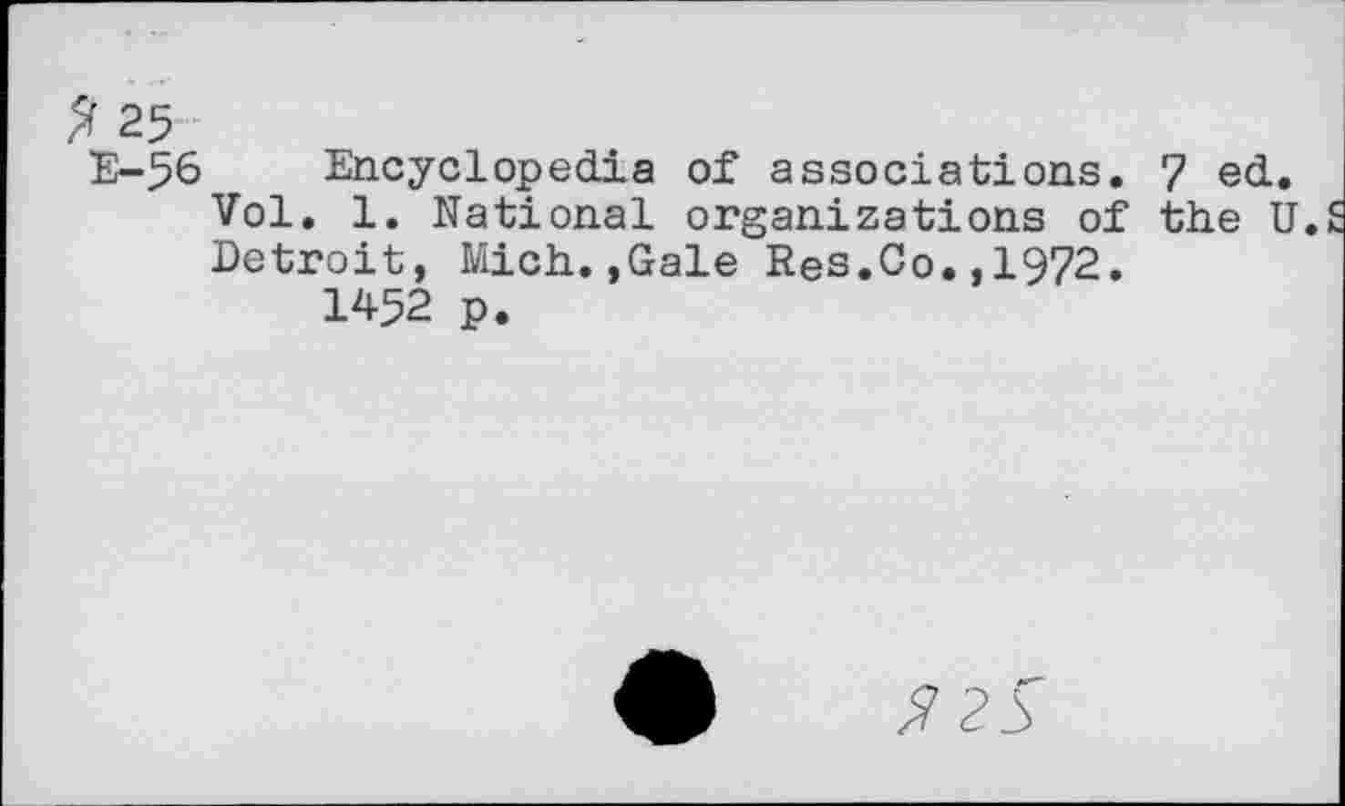 ﻿Z 25
E-56 Encyclopedia of associations. Vol. 1. National organizations of Detroit, Mich,.,Gale Res.Co. ,1972. 1452 p.
7 ed. the U.